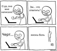 О да, она мне написала! Эм... что ответить? Черт... жизнь-боль