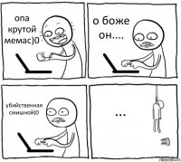 опа крутой мемас)0 о боже он.... убийственная смишной)0 ...