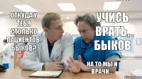 Учись врать, Быков ОТкуда у тебя столько пациентов. Быков? НА то мы и врачи...