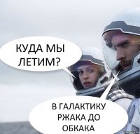 КУДА МЫ ЛЕТИМ? В ГАЛАКТИКУ РЖАКА ДО ОБКАКА