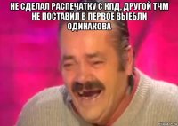 не сделал распечатку с кпд, другой тчм не поставил в первое выебли одинакова 