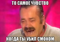 то самое чувство когда ты убил смоком