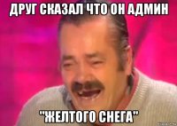 друг сказал что он админ "желтого снега"