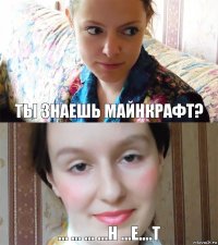 Ты знаешь майнкрафт? ... ... ... ...н ...е....т