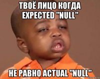 твоё лицо когда expected "null" не равно actual "null"