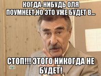 когда-нибудь оля поумнеет,но это уже будет в... стоп!!! этого никогда не будет!