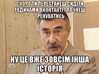 скоро ти перестанеш сидіти годинами вконтакті і почнеш тренуватись ну це вже зовсім інша історія