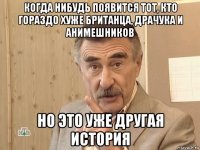 когда нибудь появится тот, кто гораздо хуже британца, драчука и анимешников но это уже другая история