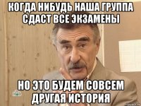 когда нибудь наша группа сдаст все экзамены но это будем совсем другая история