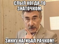 слыл когда-то знаточком, зинку нагибал рачком!