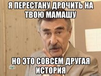 я перестану дрочить на твою мамашу но это совсем другая история