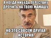 я когда нибудь перестану дрочить на твою мамашу но это совсем другая история