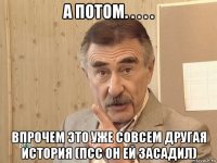 а потом. . . . . впрочем это уже совсем другая история (псс он ей засадил)