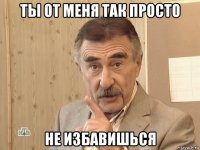 ты от меня так просто не избавишься