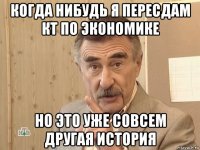 когда нибудь я пересдам кт по экономике но это уже совсем другая история