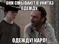 они смывают в унитаз одежду. одежду! карл!