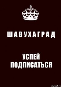 Ш А В У Х А Г Р А Д УСПЕЙ ПОДПИСАТЬСЯ