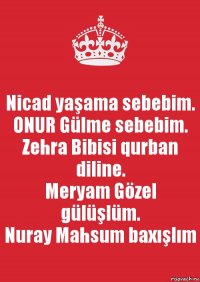 Nicad yaşama sebebim.
ONUR Gülme sebebim.
Zehra Bibisi qurban diline.
Meryam Gözel gülüşlüm.
Nuray Mahsum baxışlım