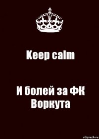 Keep calm И болей за ФК Воркута