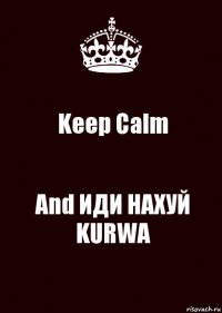 Keep Calm And ИДИ НАХУЙ KURWA