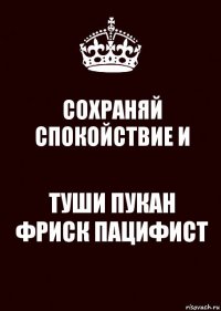 СОХРАНЯЙ СПОКОЙСТВИЕ И ТУШИ ПУКАН ФРИСК ПАЦИФИСТ