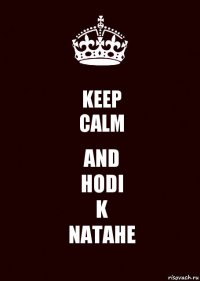 KEEP
CALM AND
HODI
K
NATAHE