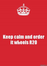 Keep calm and order it wheels R20