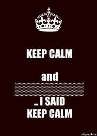 KEEP CALM and
▒▒▒▒▒▒▒▒▒
.. I SAID
KEEP CALM