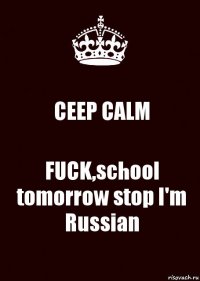 CEEP CALM FUCK,school tomorrow stop I'm Russian