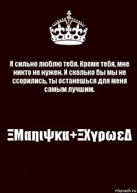 Я сильно люблю тебя. Кроме тебя, мне никто не нужен. И сколько бы мы не ссорились, ты останешься для меня самым лучшим. ΞΜαηιψκα+ΞΧγρωεΔ