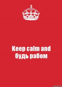 Keep calm and
будь рабом