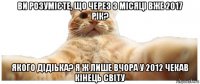 ви розумієте, що через 3 місяці вже 2017 рік? якого дідіька? я ж лише вчора у 2012 чекав кінець світу