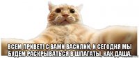  всем привет! с вами василий, и сегодня мы будем раскрываться в шпагаты, как даша.