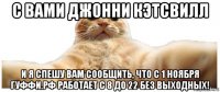 с вами джонни кэтсвилл и я спешу вам сообщить, что с 1 ноября гуффи.рф работает с 8 до 22 без выходных!