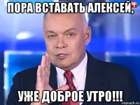 пора вставать алексей, уже доброе утро!!!