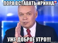 пора вставать иринка, уже доброе утро!!!