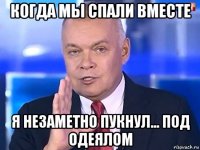 когда мы спали вместе я незаметно пукнул... под одеялом