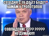 сегодня с 19 до 22 будет хамам у тропотопов совпадение ???? ????? не думаю!!!