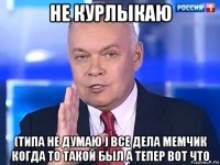 не курлыкаю (типа не думаю ) все дела мемчик когда то такой был а тепер вот что