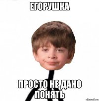 егорушка просто не дано понять