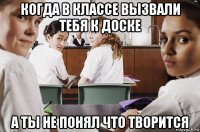 когда в классе вызвали тебя к доске а ты не понял что творится