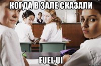 когда в зале сказали fuel ui