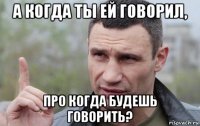 а когда ты ей говорил, про когда будешь говорить?