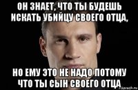 он знает, что ты будешь искать убийцу своего отца, но ему это не надо потому что ты сын своего отца