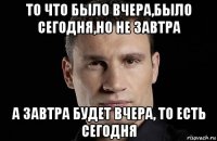 то что было вчера,было сегодня,но не завтра а завтра будет вчера, то есть сегодня