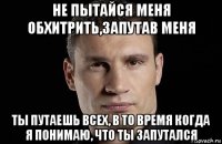 не пытайся меня обхитрить,запутав меня ты путаешь всех, в то время когда я понимаю, что ты запутался