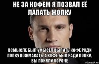 не за кофем я позвал её лапать жопку всмысле был умысел выпить кофе ради попку пожмакать, а кофе был ради попки, вы поняли короче