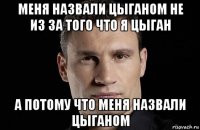 меня назвали цыганом не из за того что я цыган а потому что меня назвали цыганом