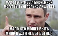 мало тех,кто был мной ,мной могут быть не только лишь все мало кто может быть мной.ведтя не вы ,вы не я