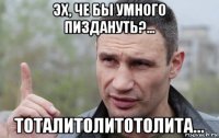 эх, че бы умного пиздануть?... тоталитолитотолита...